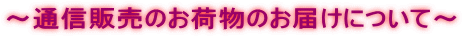 ～通信販売のお荷物のお届けについて～